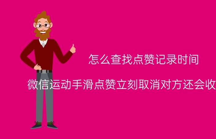 怎么查找点赞记录时间 微信运动手滑点赞立刻取消对方还会收到通知吗？